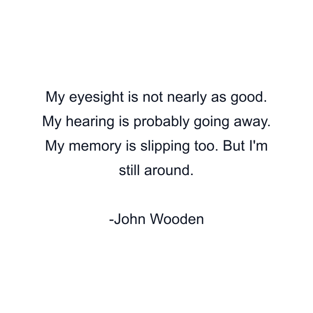 My eyesight is not nearly as good. My hearing is probably going away. My memory is slipping too. But I'm still around.