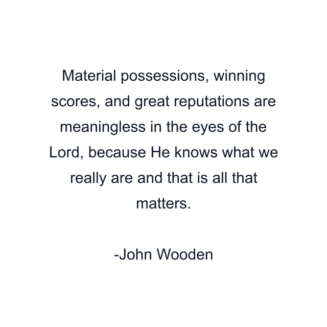 Material possessions, winning scores, and great reputations are meaningless in the eyes of the Lord, because He knows what we really are and that is all that matters.