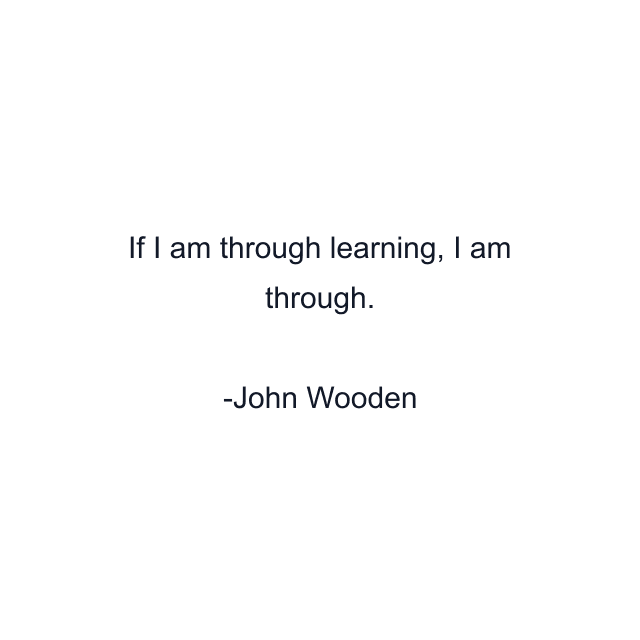 If I am through learning, I am through.