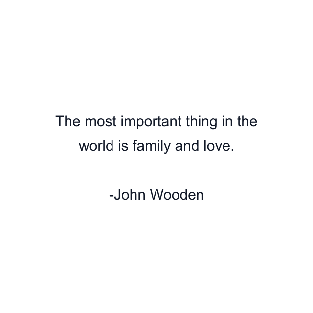 The most important thing in the world is family and love.