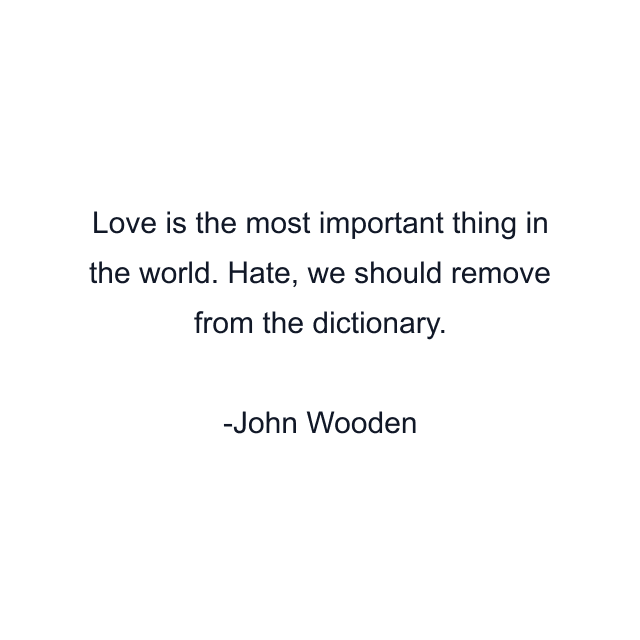 Love is the most important thing in the world. Hate, we should remove from the dictionary.