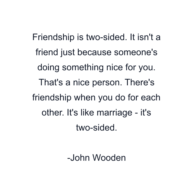 Friendship is two-sided. It isn't a friend just because someone's doing something nice for you. That's a nice person. There's friendship when you do for each other. It's like marriage - it's two-sided.