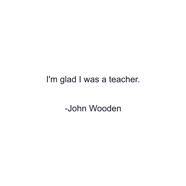 I'm glad I was a teacher.