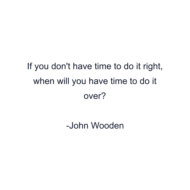 If you don't have time to do it right, when will you have time to do it over?