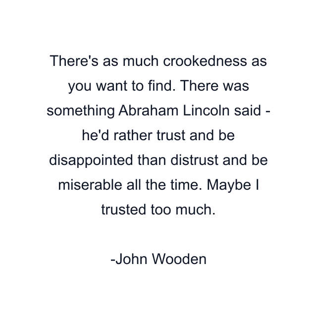 There's as much crookedness as you want to find. There was something Abraham Lincoln said - he'd rather trust and be disappointed than distrust and be miserable all the time. Maybe I trusted too much.