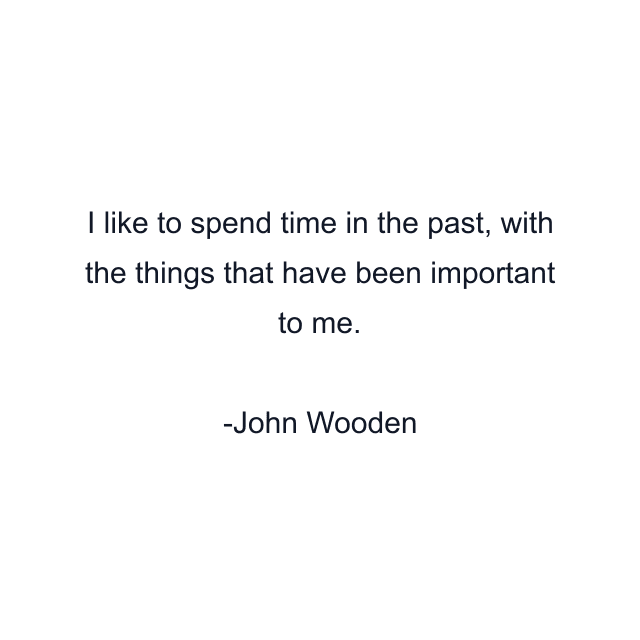 I like to spend time in the past, with the things that have been important to me.