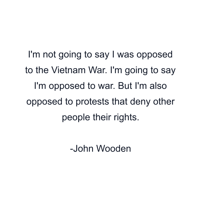 I'm not going to say I was opposed to the Vietnam War. I'm going to say I'm opposed to war. But I'm also opposed to protests that deny other people their rights.