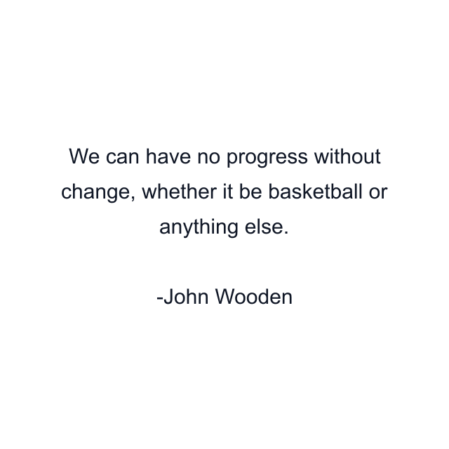 We can have no progress without change, whether it be basketball or anything else.