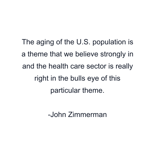 The aging of the U.S. population is a theme that we believe strongly in and the health care sector is really right in the bulls eye of this particular theme.