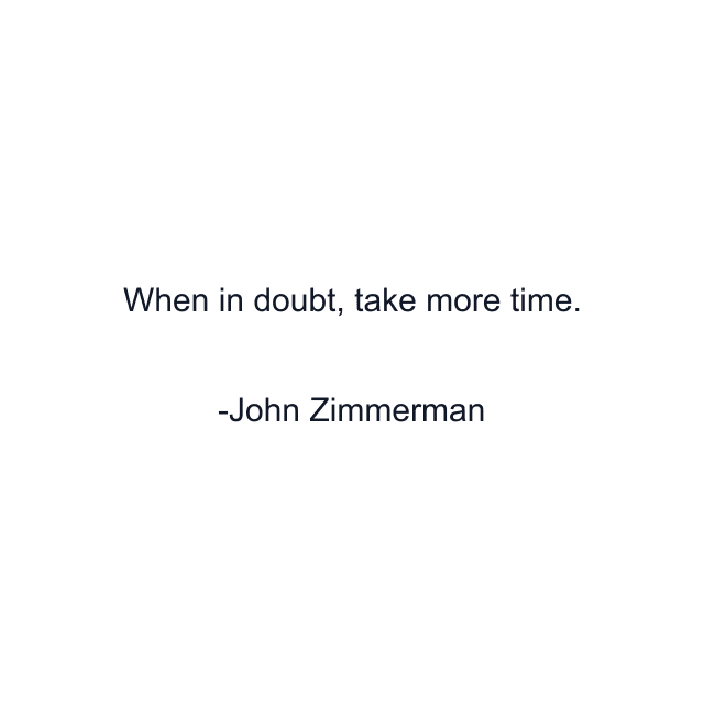 When in doubt, take more time.