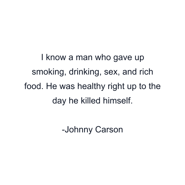 I know a man who gave up smoking, drinking, sex, and rich food. He was healthy right up to the day he killed himself.