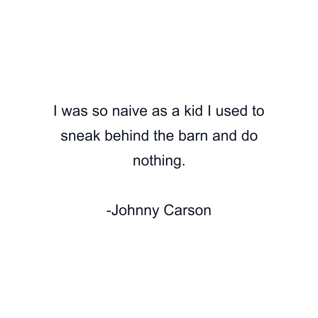 I was so naive as a kid I used to sneak behind the barn and do nothing.