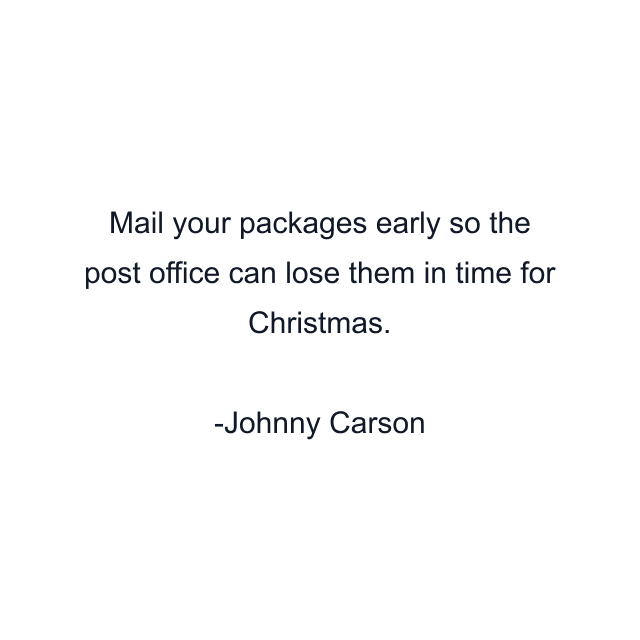 Mail your packages early so the post office can lose them in time for Christmas.