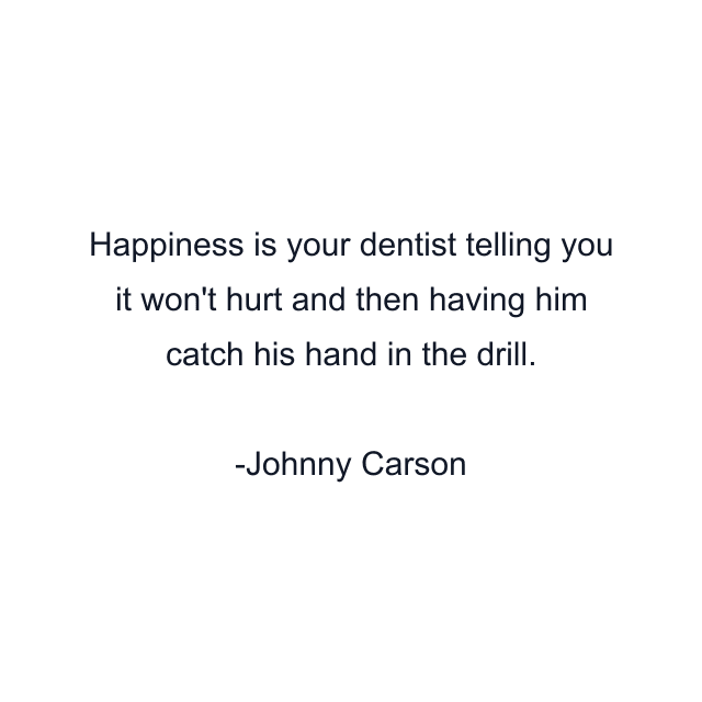 Happiness is your dentist telling you it won't hurt and then having him catch his hand in the drill.