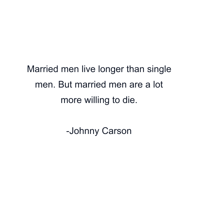 Married men live longer than single men. But married men are a lot more willing to die.