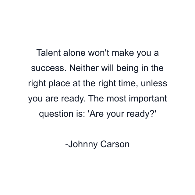 Talent alone won't make you a success. Neither will being in the right place at the right time, unless you are ready. The most important question is: 'Are your ready?'