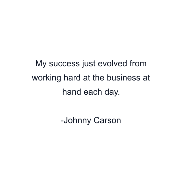 My success just evolved from working hard at the business at hand each day.