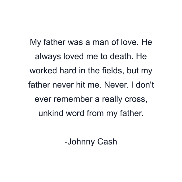 My father was a man of love. He always loved me to death. He worked hard in the fields, but my father never hit me. Never. I don't ever remember a really cross, unkind word from my father.