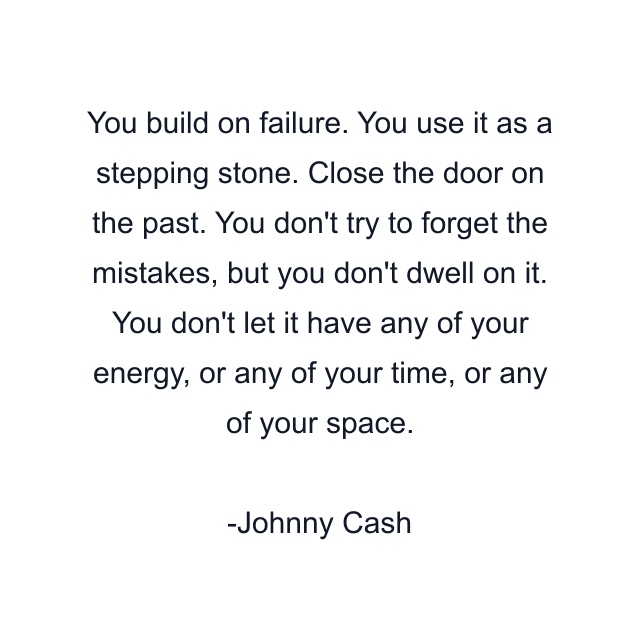 You build on failure. You use it as a stepping stone. Close the door on the past. You don't try to forget the mistakes, but you don't dwell on it. You don't let it have any of your energy, or any of your time, or any of your space.