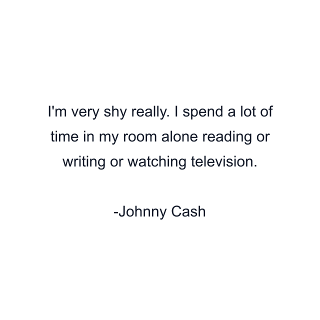 I'm very shy really. I spend a lot of time in my room alone reading or writing or watching television.