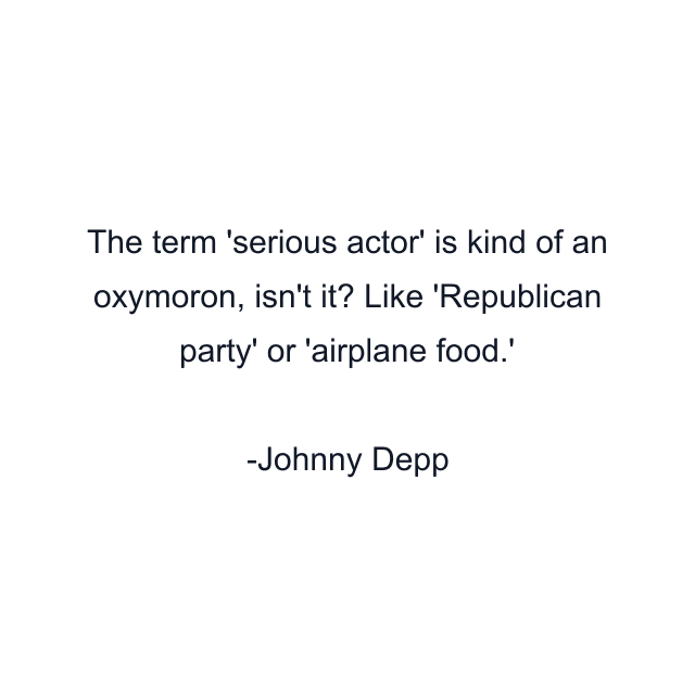 The term 'serious actor' is kind of an oxymoron, isn't it? Like 'Republican party' or 'airplane food.'