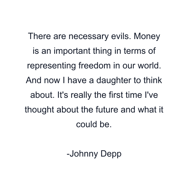 There are necessary evils. Money is an important thing in terms of representing freedom in our world. And now I have a daughter to think about. It's really the first time I've thought about the future and what it could be.