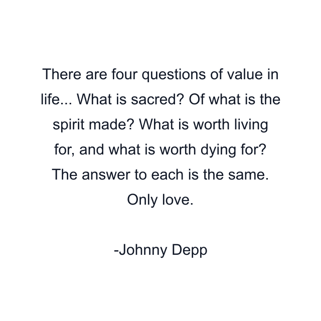 There are four questions of value in life... What is sacred? Of what is the spirit made? What is worth living for, and what is worth dying for? The answer to each is the same. Only love.