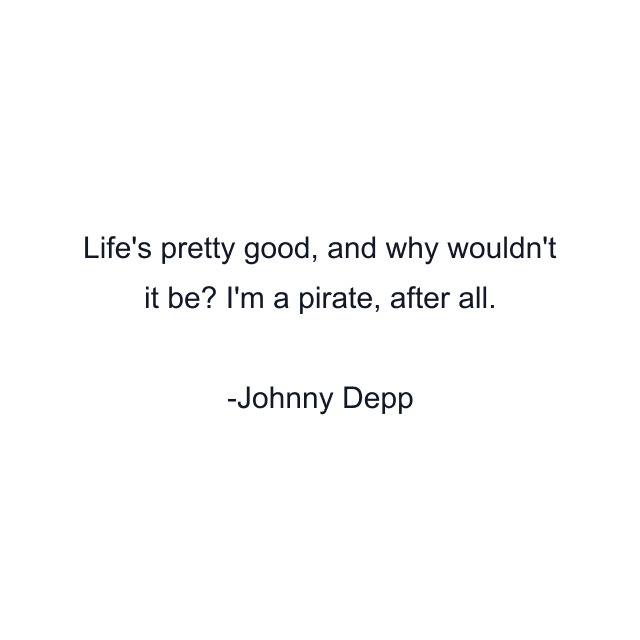 Life's pretty good, and why wouldn't it be? I'm a pirate, after all.