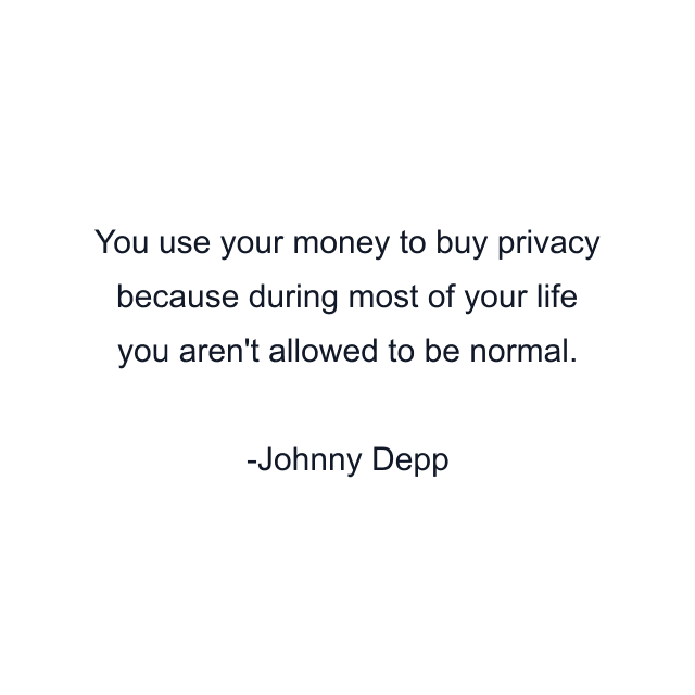 You use your money to buy privacy because during most of your life you aren't allowed to be normal.