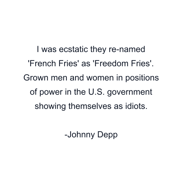 I was ecstatic they re-named 'French Fries' as 'Freedom Fries'. Grown men and women in positions of power in the U.S. government showing themselves as idiots.