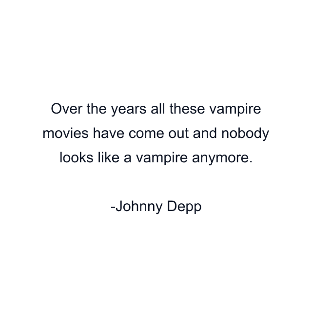 Over the years all these vampire movies have come out and nobody looks like a vampire anymore.