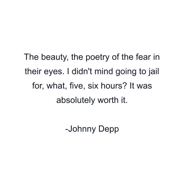 The beauty, the poetry of the fear in their eyes. I didn't mind going to jail for, what, five, six hours? It was absolutely worth it.