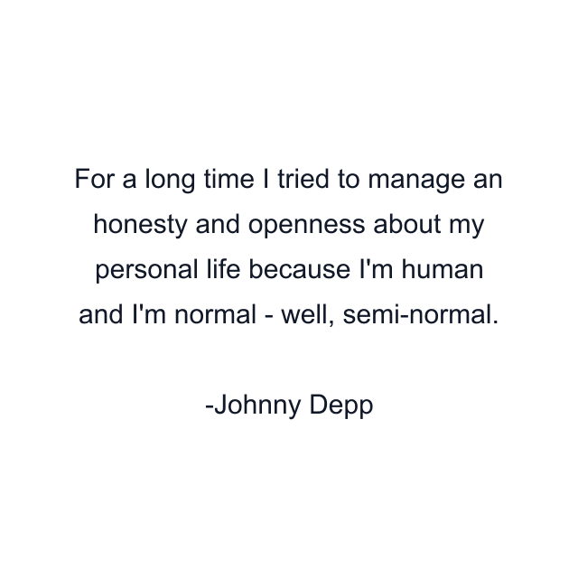 For a long time I tried to manage an honesty and openness about my personal life because I'm human and I'm normal - well, semi-normal.