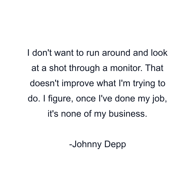 I don't want to run around and look at a shot through a monitor. That doesn't improve what I'm trying to do. I figure, once I've done my job, it's none of my business.