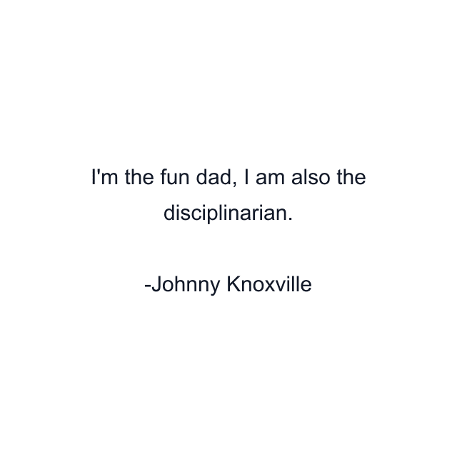 I'm the fun dad, I am also the disciplinarian.