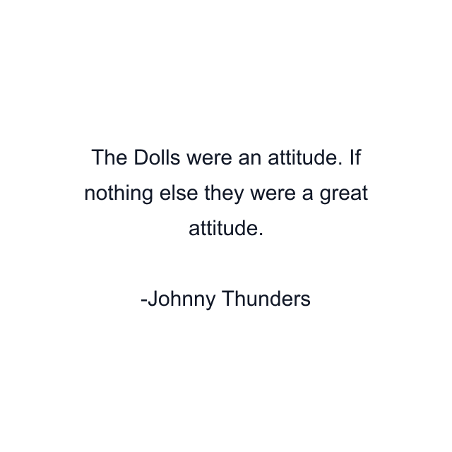 The Dolls were an attitude. If nothing else they were a great attitude.