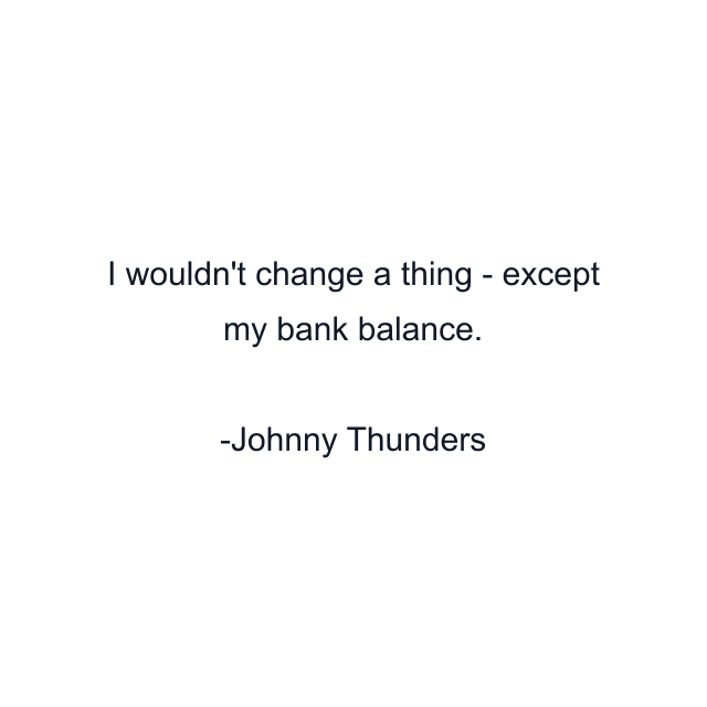 I wouldn't change a thing - except my bank balance.