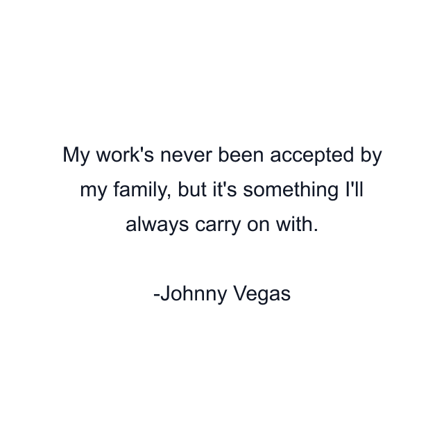 My work's never been accepted by my family, but it's something I'll always carry on with.