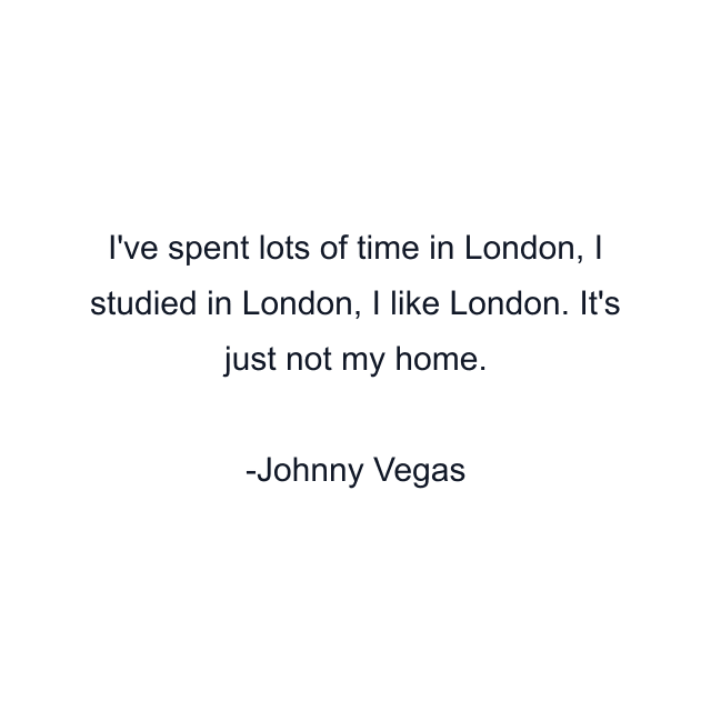 I've spent lots of time in London, I studied in London, I like London. It's just not my home.