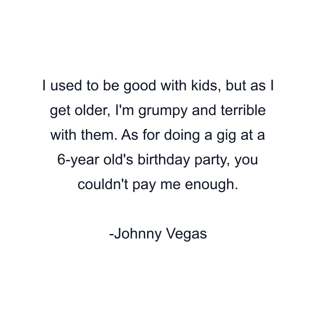 I used to be good with kids, but as I get older, I'm grumpy and terrible with them. As for doing a gig at a 6-year old's birthday party, you couldn't pay me enough.