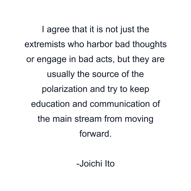 I agree that it is not just the extremists who harbor bad thoughts or engage in bad acts, but they are usually the source of the polarization and try to keep education and communication of the main stream from moving forward.