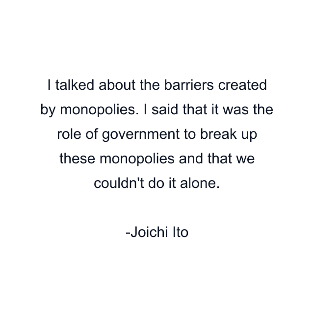 I talked about the barriers created by monopolies. I said that it was the role of government to break up these monopolies and that we couldn't do it alone.