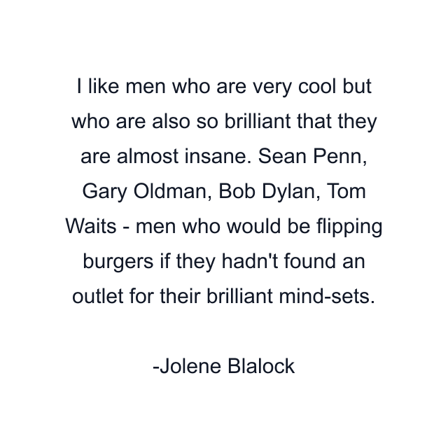 I like men who are very cool but who are also so brilliant that they are almost insane. Sean Penn, Gary Oldman, Bob Dylan, Tom Waits - men who would be flipping burgers if they hadn't found an outlet for their brilliant mind-sets.