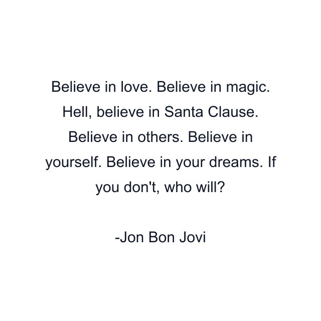 Believe in love. Believe in magic. Hell, believe in Santa Clause. Believe in others. Believe in yourself. Believe in your dreams. If you don't, who will?