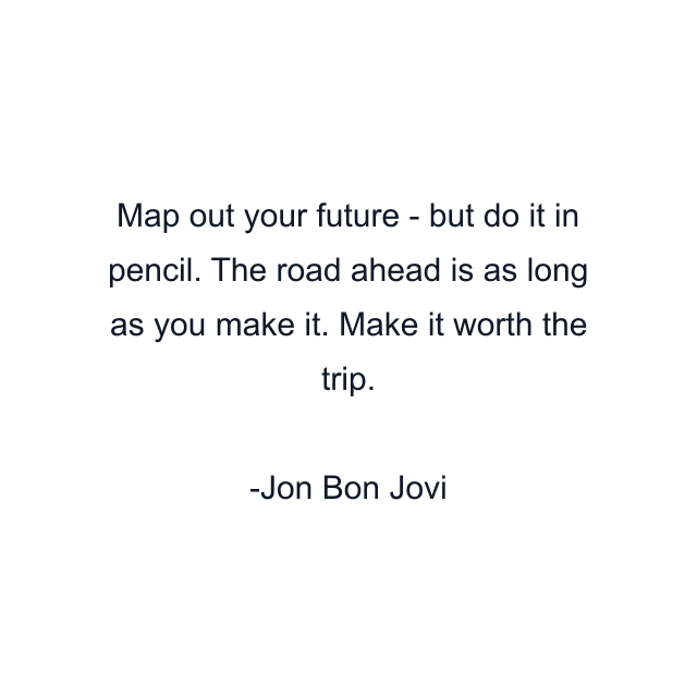 Map out your future - but do it in pencil. The road ahead is as long as you make it. Make it worth the trip.