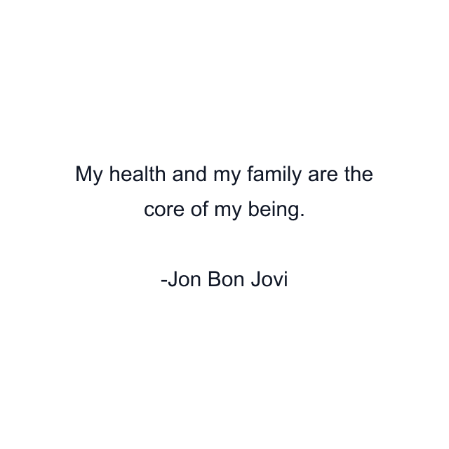 My health and my family are the core of my being.