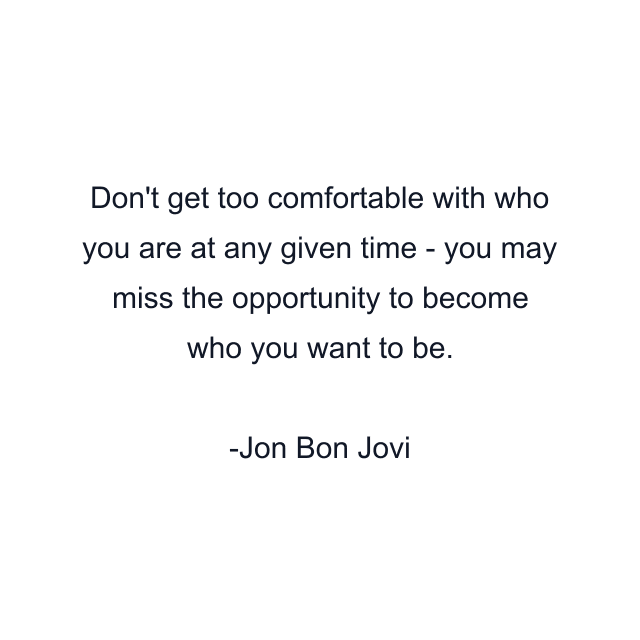 Don't get too comfortable with who you are at any given time - you may miss the opportunity to become who you want to be.