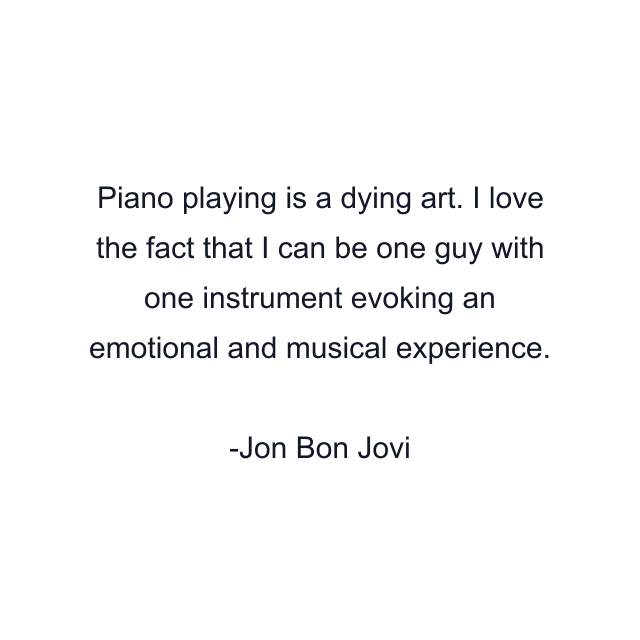 Piano playing is a dying art. I love the fact that I can be one guy with one instrument evoking an emotional and musical experience.