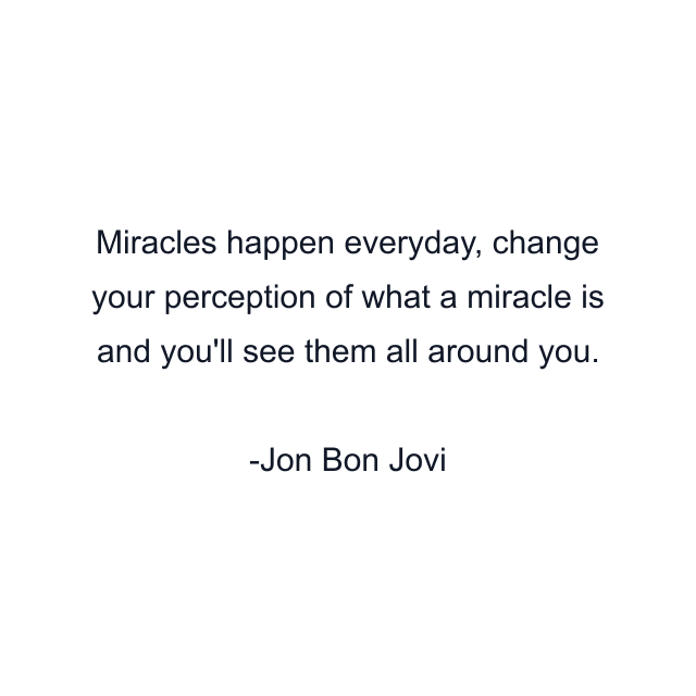 Miracles happen everyday, change your perception of what a miracle is and you'll see them all around you.