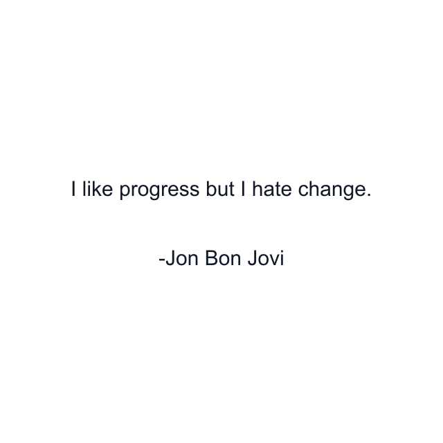 I like progress but I hate change.